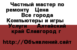 Частный мастер по ремонту › Цена ­ 1 000 - Все города Компьютеры и игры » Услуги   . Алтайский край,Славгород г.